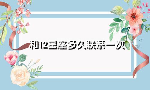 和12星座多久联系一次