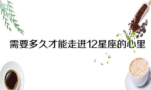 需要多久才能走进12星座的心里