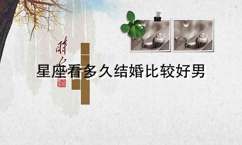 星座看多久结婚比较好男