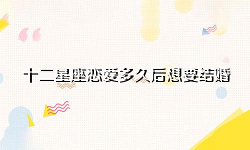 十二星座恋爱多久后想要结婚