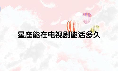 星座能在电视剧能活多久