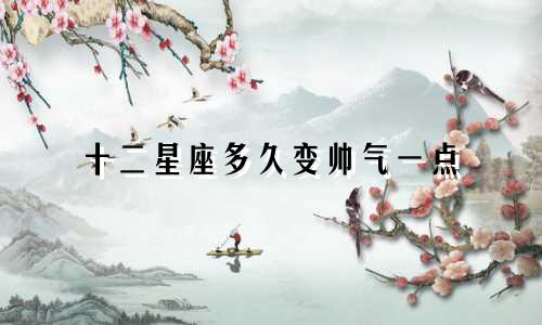 十二星座多久变帅气一点
