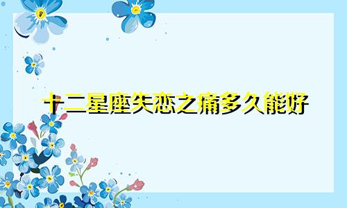 十二星座失恋之痛多久能好