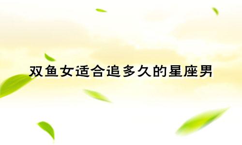 双鱼女适合追多久的星座男