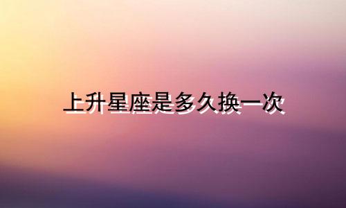 上升星座是多久换一次