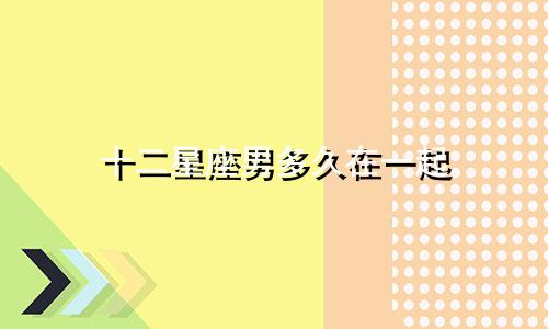 十二星座男多久在一起