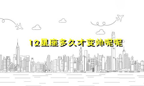 12星座多久才变帅呢呢