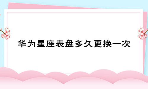 华为星座表盘多久更换一次