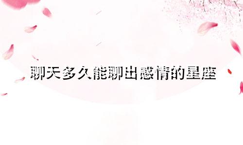 聊天多久能聊出感情的星座