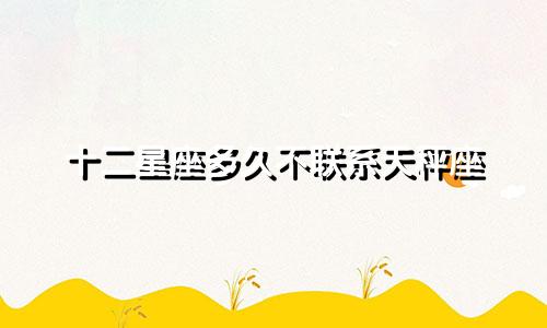 十二星座多久不联系天秤座