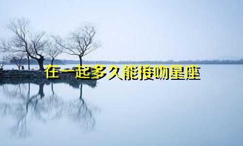在一起多久能接吻星座