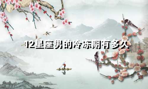 12星座男的冷冻期有多久