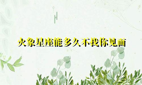 火象星座能多久不找你见面