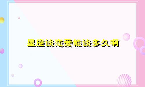 星座谈恋爱能谈多久啊