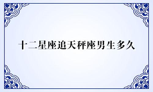十二星座追天秤座男生多久