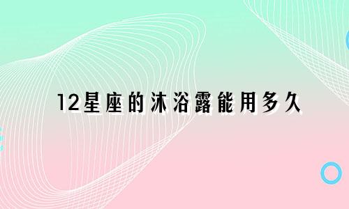 12星座的沐浴露能用多久