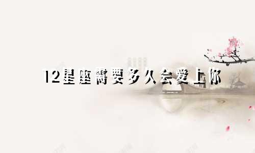 12星座需要多久会爱上你