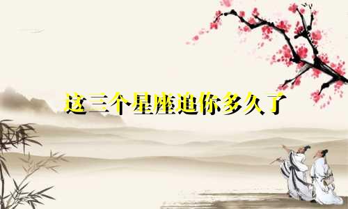 这三个星座追你多久了