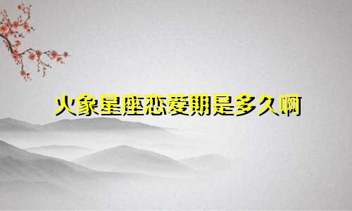 火象星座恋爱期是多久啊