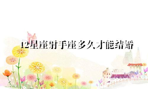 12星座射手座多久才能结婚