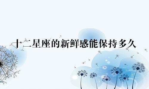 十二星座的新鲜感能保持多久