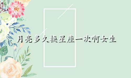 月亮多久换星座一次啊女生