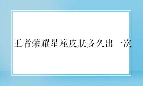 王者荣耀星座皮肤多久出一次