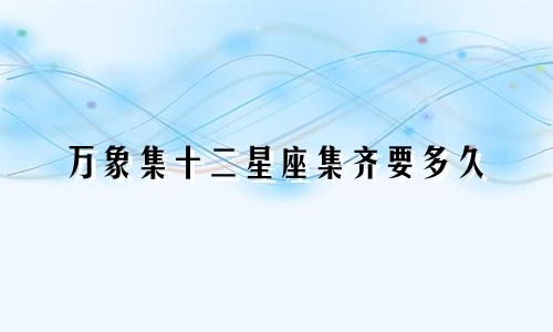 万象集十二星座集齐要多久