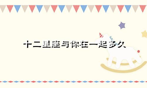 十二星座与你在一起多久