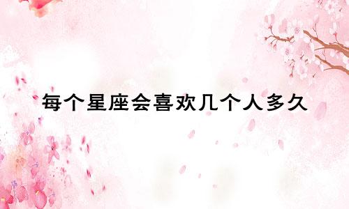 每个星座会喜欢几个人多久
