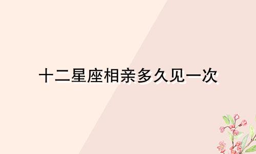十二星座相亲多久见一次