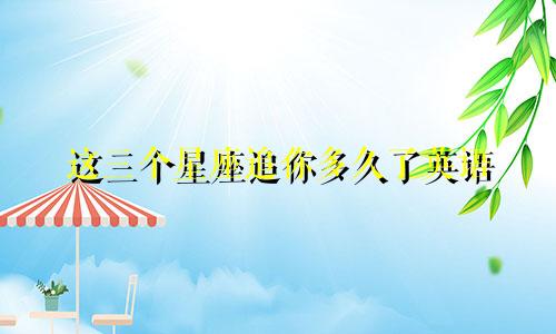 这三个星座追你多久了英语