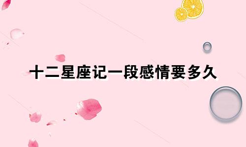 十二星座记一段感情要多久