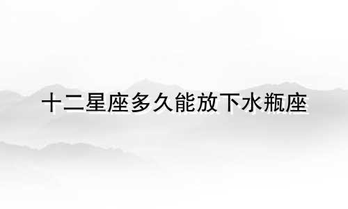 十二星座多久能放下水瓶座