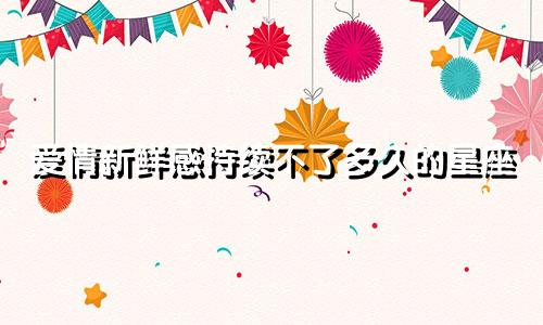 爱情新鲜感持续不了多久的星座