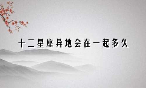 十二星座异地会在一起多久