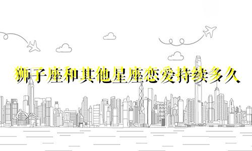 狮子座和其他星座恋爱持续多久