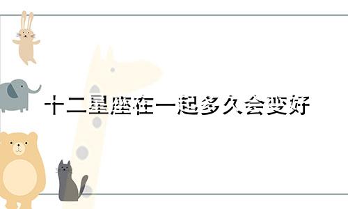 十二星座在一起多久会变好