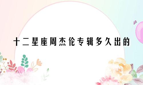 十二星座周杰伦专辑多久出的