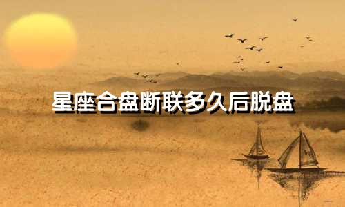 星座合盘断联多久后脱盘