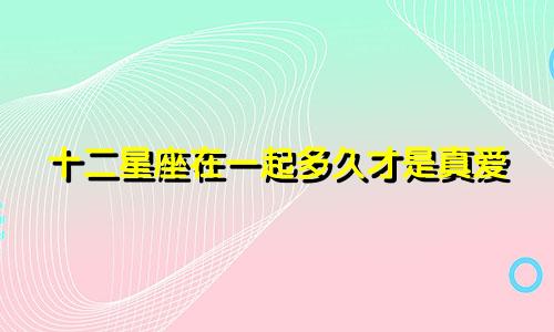十二星座在一起多久才是真爱