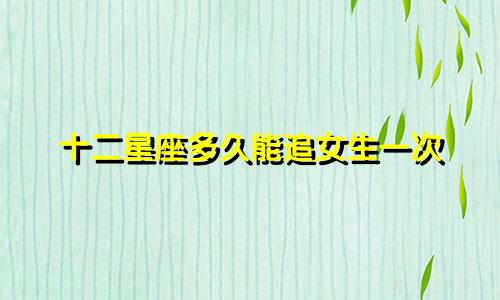 十二星座多久能追女生一次