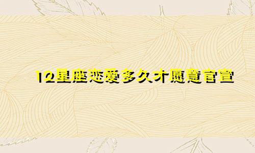 12星座恋爱多久才愿意官宣