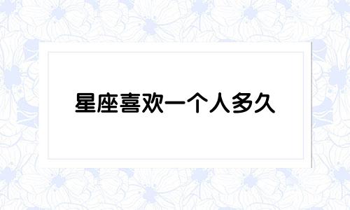 星座喜欢一个人多久