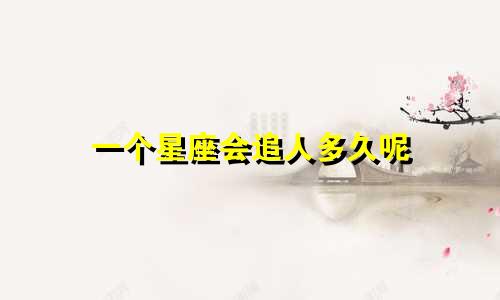 一个星座会追人多久呢