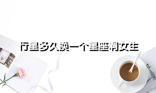 行星多久换一个星座啊女生