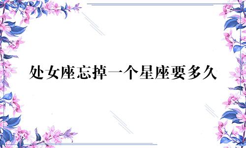 处女座忘掉一个星座要多久
