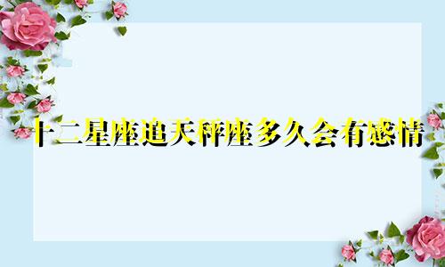 十二星座追天秤座多久会有感情