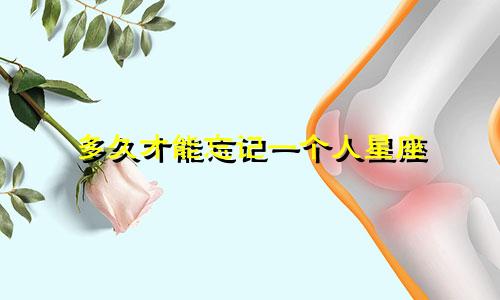 多久才能忘记一个人星座