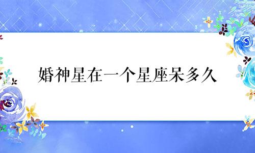婚神星在一个星座呆多久